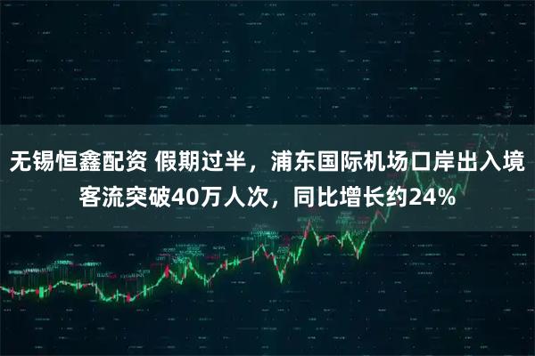 无锡恒鑫配资 假期过半，浦东国际机场口岸出入境客流突破40万人次，同比增长约24%