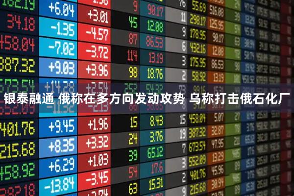 银泰融通 俄称在多方向发动攻势 乌称打击俄石化厂