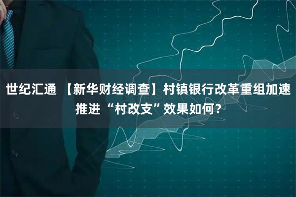 世纪汇通 【新华财经调查】村镇银行改革重组加速推进 “村改支”效果如何？
