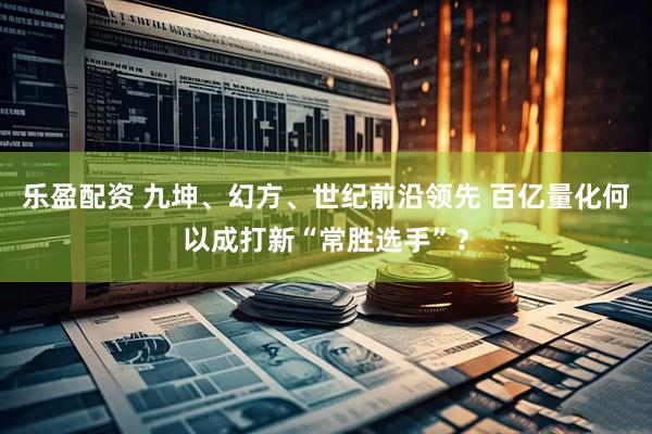 乐盈配资 九坤、幻方、世纪前沿领先 百亿量化何以成打新“常胜选手”？