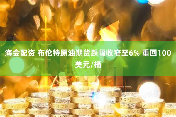 海会配资 布伦特原油期货跌幅收窄至6% 重回100美元/桶