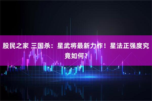 股民之家 三国杀：星武将最新力作！星法正强度究竟如何？