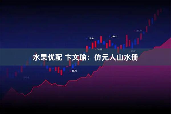 水果优配 卞文瑜：仿元人山水册