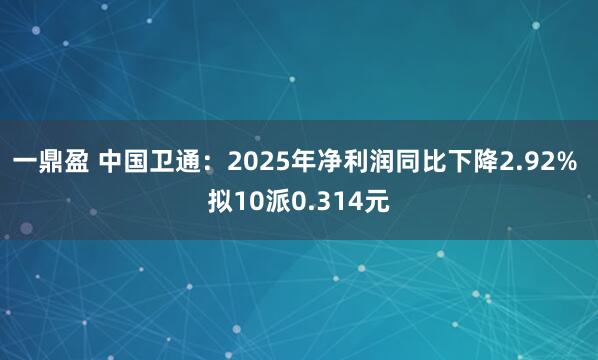 一鼎盈 中国卫通:2025年净利润同比下降2.92% 拟10派0.314元