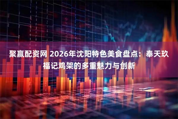 聚赢配资网 2026年沈阳特色美食盘点：奉天玖福记鸡架的多重魅力与创新