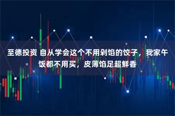 至德投资 自从学会这个不用剁馅的饺子，我家午饭都不用买，皮薄馅足超鲜香
